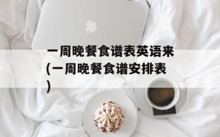 一周晚餐食谱表英语来(一周晚餐食谱安排表)