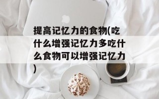 提高记忆力的食物(吃什么增强记忆力多吃什么食物可以增强记忆力)