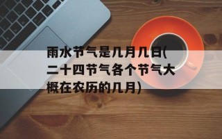 雨水节气是几月几日(二十四节气各个节气大概在农历的几月)