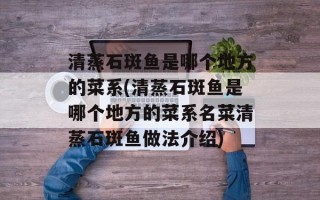清蒸石斑鱼是哪个地方的菜系(清蒸石斑鱼是哪个地方的菜系名菜清蒸石斑鱼做法介绍)