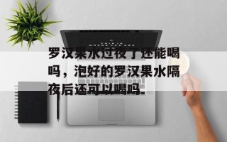 罗汉果水过夜了还能喝吗，泡好的罗汉果水隔夜后还可以喝吗