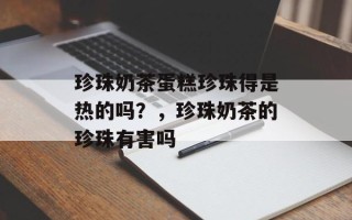 珍珠奶茶蛋糕珍珠得是热的吗？，珍珠奶茶的珍珠有害吗