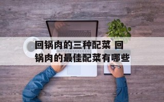 回锅肉的三种配菜 回锅肉的最佳配菜有哪些