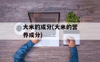 大米的成分(大米的营养成分)
