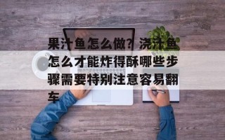 果汁鱼怎么做？浇汁鱼怎么才能炸得酥哪些步骤需要特别注意容易翻车