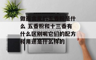 做面食用的五香粉是什么 五香粉和十三香有什么区别呢它们的配方和用途是什么样的
