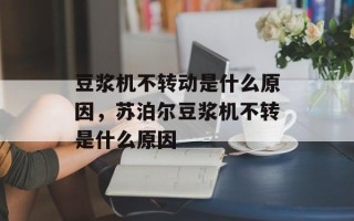 豆浆机不转动是什么原因，苏泊尔豆浆机不转是什么原因