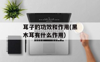 耳子的功效和作用(黑木耳有什么作用)