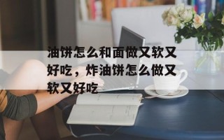 油饼怎么和面做又软又好吃，炸油饼怎么做又软又好吃