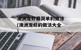 澳洲龙虾最简单的做法(澳洲龙虾的做法大全)