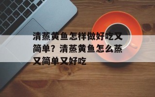 清蒸黄鱼怎样做好吃又简单？清蒸黄鱼怎么蒸又简单又好吃