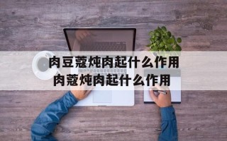 肉豆蔻炖肉起什么作用 肉蔻炖肉起什么作用