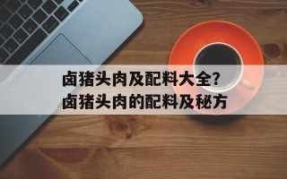 卤猪头肉及配料大全？卤猪头肉的配料及秘方