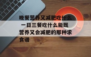 晚餐营养又减肥吃什么 一日三餐吃什么能既营养又会减肥的那种求食谱