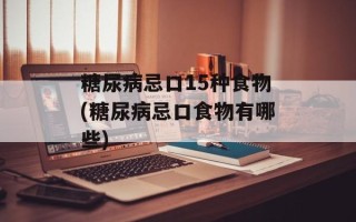 糖尿病忌口15种食物(糖尿病忌口食物有哪些)