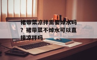 裙带菜凉拌需要焯水吗？裙带菜不焯水可以直接凉拌吗