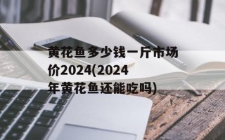 黄花鱼多少钱一斤市场价2024(2024年黄花鱼还能吃吗)