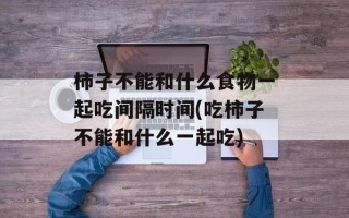 柿子不能和什么食物一起吃间隔时间(吃柿子不能和什么一起吃)