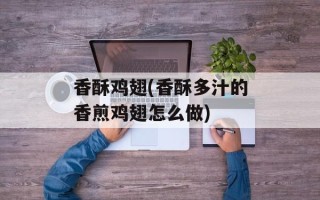 香酥鸡翅(香酥多汁的香煎鸡翅怎么做)