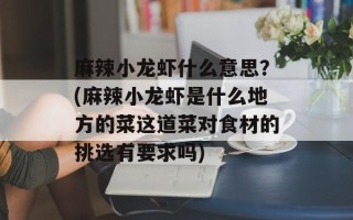 麻辣小龙虾什么意思？(麻辣小龙虾是什么地方的菜这道菜对食材的挑选有要求吗)