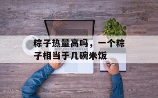 粽子热量高吗，一个粽子相当于几碗米饭