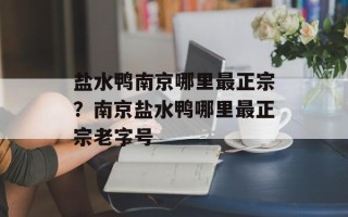 盐水鸭南京哪里最正宗？南京盐水鸭哪里最正宗老字号