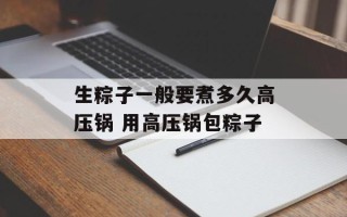 生粽子一般要煮多久高压锅 用高压锅包粽子