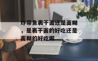 炸带鱼裹干面还是面糊，是裹干面的好吃还是面糊的好吃呢