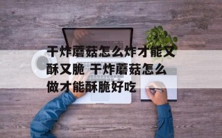 干炸蘑菇怎么炸才能又酥又脆 干炸蘑菇怎么做才能酥脆好吃
