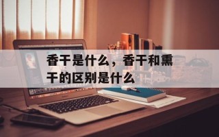 香干是什么，香干和熏干的区别是什么