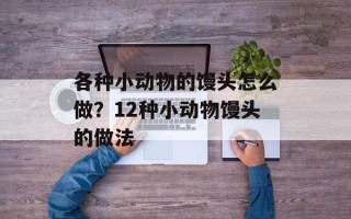 各种小动物的馒头怎么做？12种小动物馒头的做法
