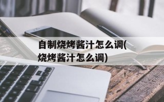 自制烧烤酱汁怎么调(烧烤酱汁怎么调)