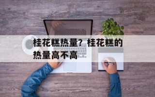 桂花糕热量？桂花糕的热量高不高