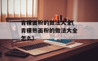 青稞面粉的做法大全(青稞熟面粉的做法大全怎么)