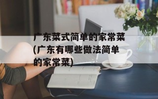 广东菜式简单的家常菜(广东有哪些做法简单的家常菜)