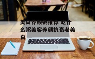 美白养颜粥推荐 吃什么粥美容养颜抗衰老美白