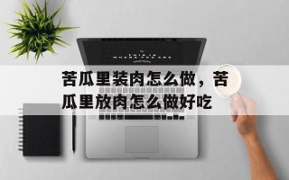 苦瓜里装肉怎么做，苦瓜里放肉怎么做好吃
