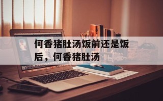 何香猪肚汤饭前还是饭后，何香猪肚汤