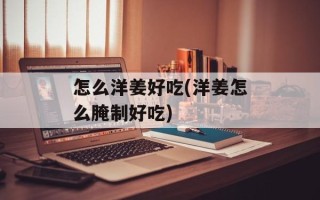 怎么洋姜好吃(洋姜怎么腌制好吃)
