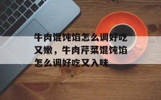 牛肉馄饨馅怎么调好吃又嫩，牛肉芹菜馄饨馅怎么调好吃又入味