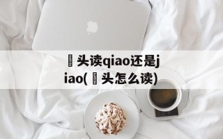 藠头读qiao还是jiao(藠头怎么读)