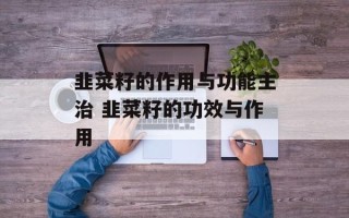韭菜籽的作用与功能主治 韭菜籽的功效与作用