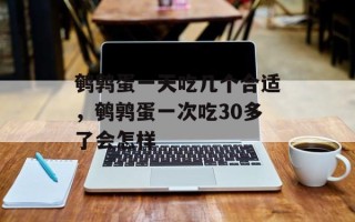 鹌鹑蛋一天吃几个合适，鹌鹑蛋一次吃30多了会怎样
