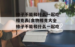 柿子不能和什么一起吃相克表(食物相克大全柿子不能和什么一起吃)