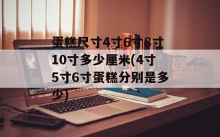 蛋糕尺寸4寸6寸8寸10寸多少厘米(4寸5寸6寸蛋糕分别是多少)