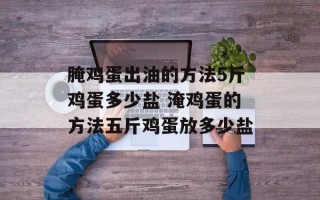 腌鸡蛋出油的方法5斤鸡蛋多少盐 淹鸡蛋的方法五斤鸡蛋放多少盐