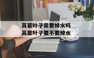 莴苣叶子需要焯水吗 莴苣叶子要不要焯水