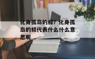 化身孤岛的鲸？化身孤岛的鲸代表什么什么意思呢