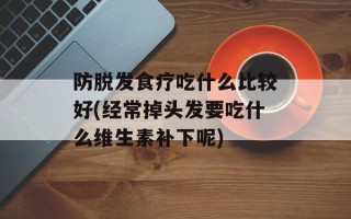 防脱发食疗吃什么比较好(经常掉头发要吃什么维生素补下呢)