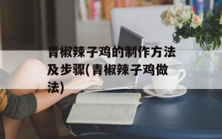 青椒辣子鸡的制作方法及步骤(青椒辣子鸡做法)